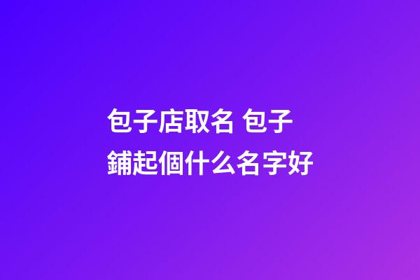 包子店取名 包子鋪起個什么名字好-第1張-店鋪起名-玄機派